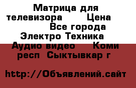 Матрица для телевизора 46“ › Цена ­ 14 000 - Все города Электро-Техника » Аудио-видео   . Коми респ.,Сыктывкар г.